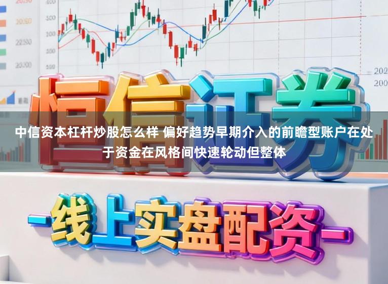 中信资本杠杆炒股怎么样 偏好趋势早期介入的前瞻型账户在处于资金在风格间快速轮动但整体