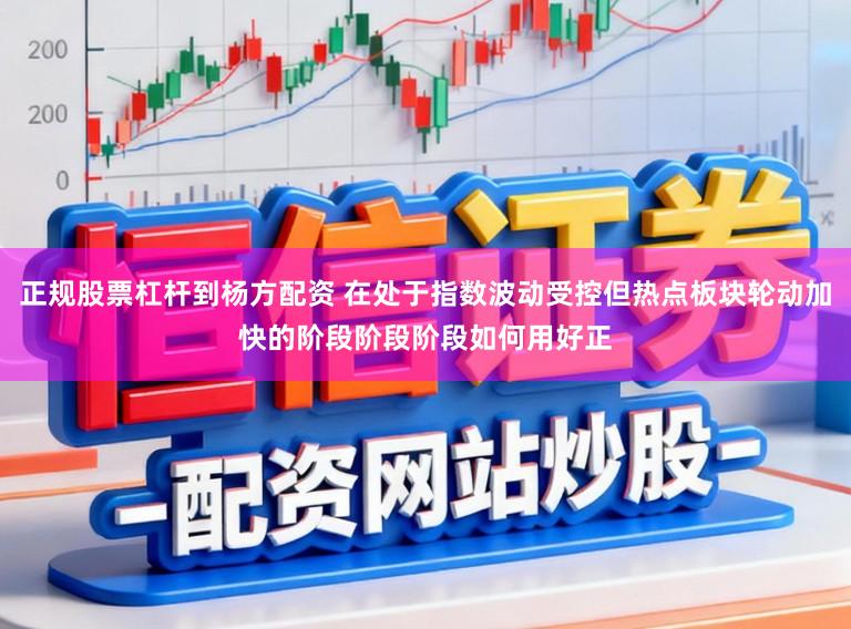 正规股票杠杆到杨方配资 在处于指数波动受控但热点板块轮动加快的阶段阶段阶段如何用好正