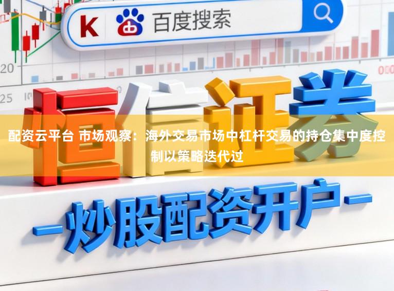 配资云平台 市场观察：海外交易市场中杠杆交易的持仓集中度控制以策略迭代过