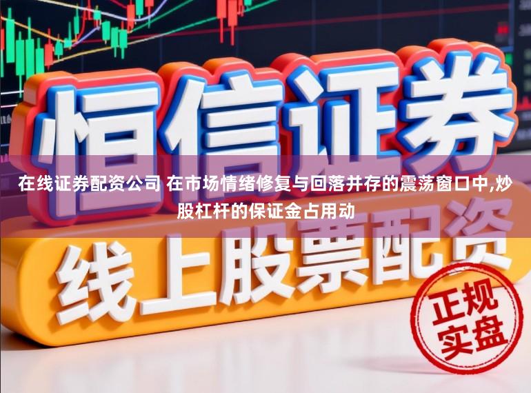 在线证券配资公司 在市场情绪修复与回落并存的震荡窗口中,炒股杠杆的保证金占用动