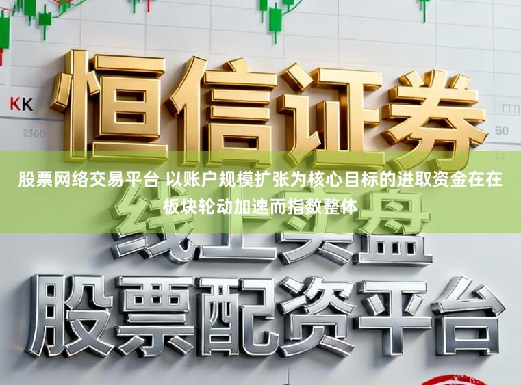 股票网络交易平台 以账户规模扩张为核心目标的进取资金在在板块轮动加速而指数整体