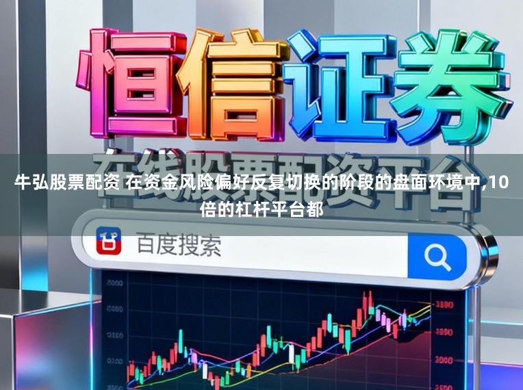 牛弘股票配资 在资金风险偏好反复切换的阶段的盘面环境中,10倍的杠杆平台都