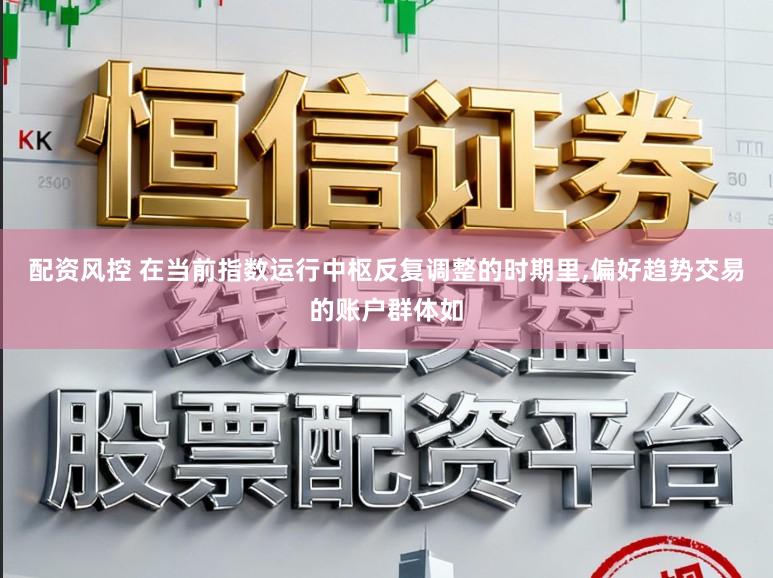 配资风控 在当前指数运行中枢反复调整的时期里,偏好趋势交易的账户群体如