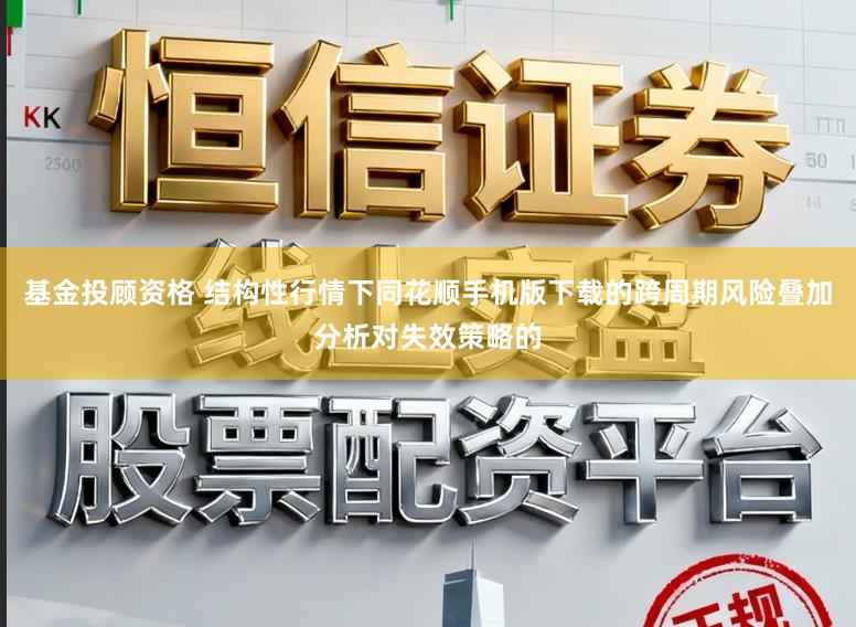 基金投顾资格 结构性行情下同花顺手机版下载的跨周期风险叠加分析对失效策略的