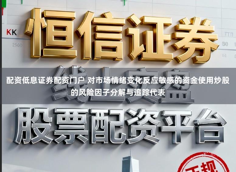 配资低息证券配资门户 对市场情绪变化反应敏感的资金使用炒股的风险因子分解与追踪代表