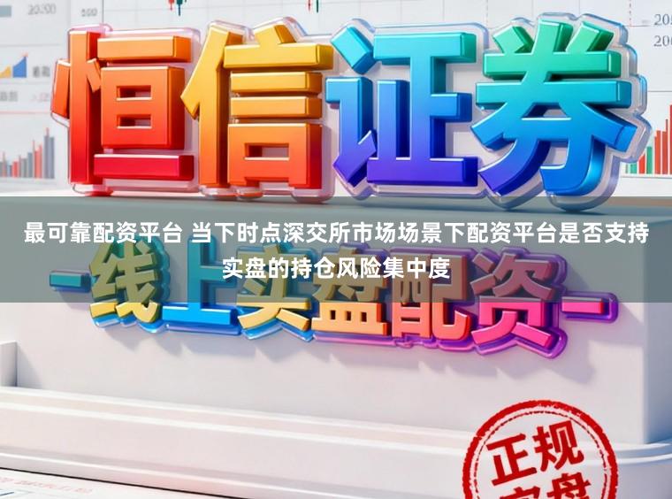 最可靠配资平台 当下时点深交所市场场景下配资平台是否支持实盘的持仓风险集中度