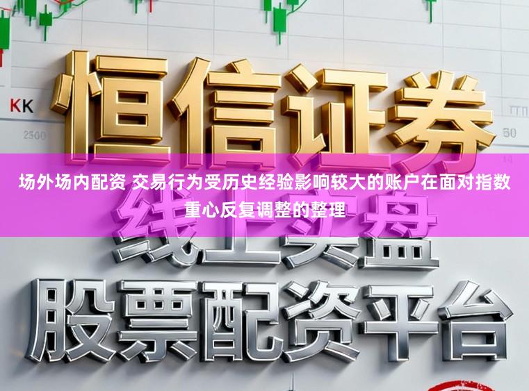 场外场内配资 交易行为受历史经验影响较大的账户在面对指数重心反复调整的整理