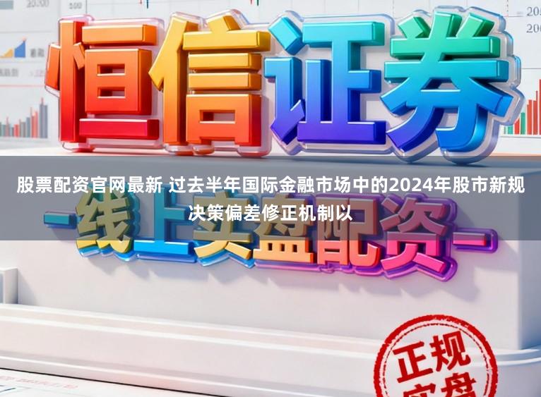 股票配资官网最新 过去半年国际金融市场中的2024年股市新规决策偏差修正机制以