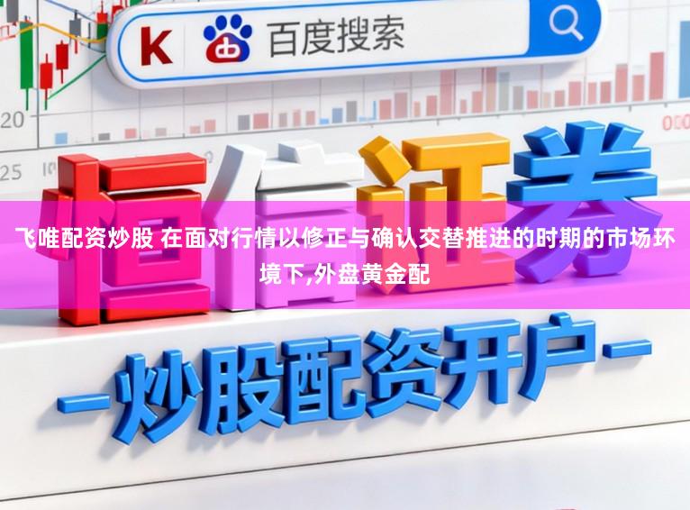 飞唯配资炒股 在面对行情以修正与确认交替推进的时期的市场环境下,外盘黄金配