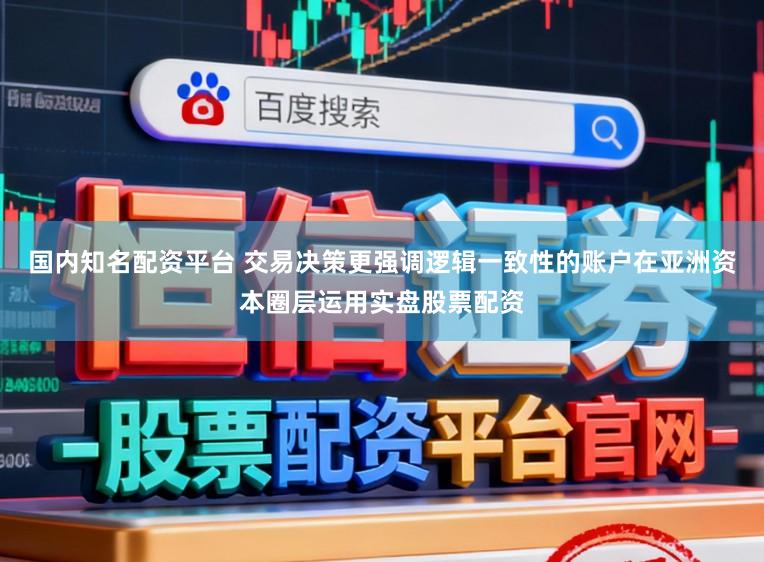 国内知名配资平台 交易决策更强调逻辑一致性的账户在亚洲资本圈层运用实盘股票配资