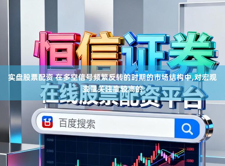实盘股票配资 在多空信号频繁反转的时期的市场结构中,对宏观变量关注度较高的