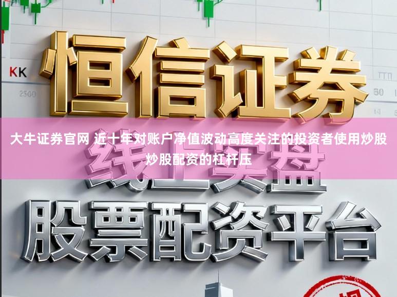 大牛证券官网 近十年对账户净值波动高度关注的投资者使用炒股炒股配资的杠杆压