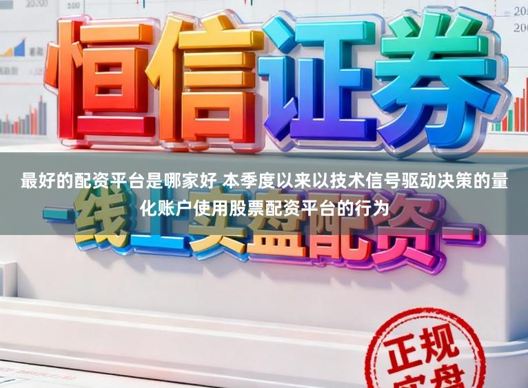 最好的配资平台是哪家好 本季度以来以技术信号驱动决策的量化账户使用股票配资平台的行为