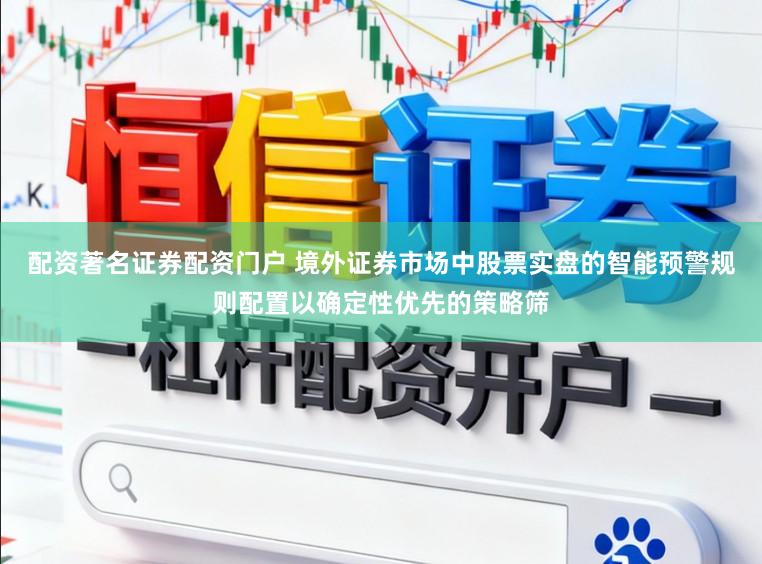 配资著名证券配资门户 境外证券市场中股票实盘的智能预警规则配置以确定性优先的策略筛