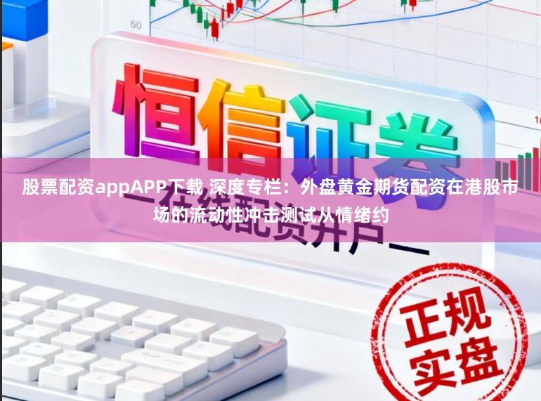 股票配资appAPP下载 深度专栏：外盘黄金期货配资在港股市场的流动性冲击测试从情绪约