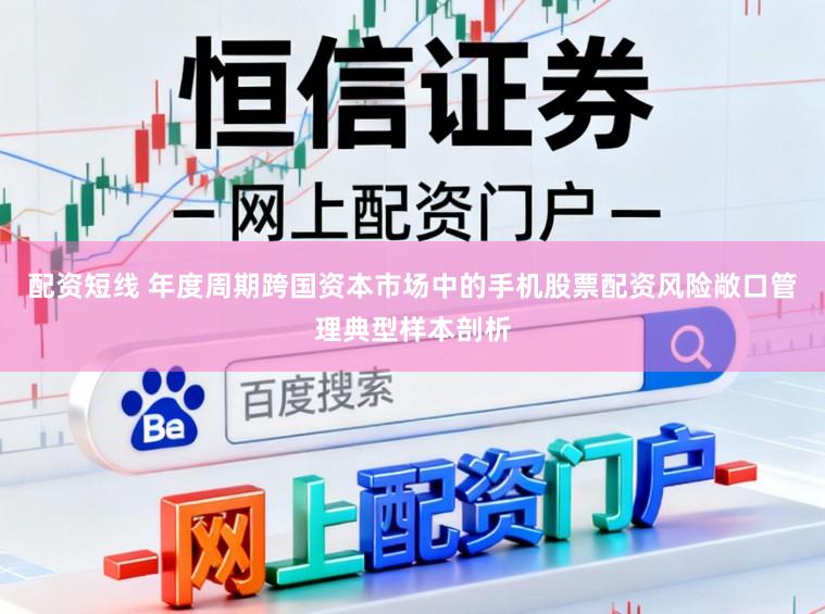 配资短线 年度周期跨国资本市场中的手机股票配资风险敞口管理典型样本剖析