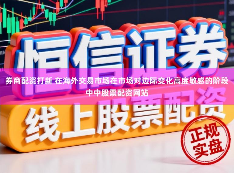 券商配资打新 在海外交易市场在市场对边际变化高度敏感的阶段中中股票配资网站