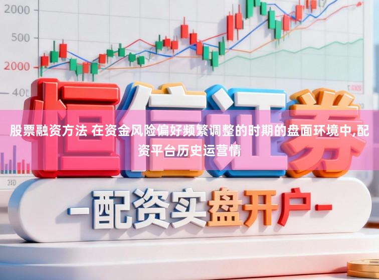 股票融资方法 在资金风险偏好频繁调整的时期的盘面环境中,配资平台历史运营情