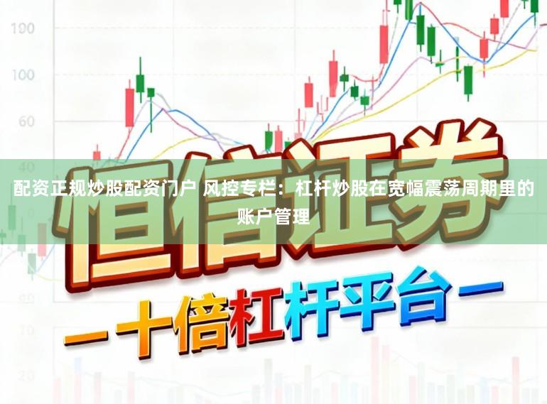配资正规炒股配资门户 风控专栏：杠杆炒股在宽幅震荡周期里的账户管理