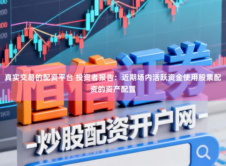 真实交易的配资平台 投资者报告：近期场内活跃资金使用股票配资的资产配置