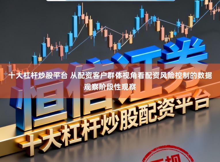 十大杠杆炒股平台 从配资客户群体视角看配资风险控制的数据观察阶段性观察