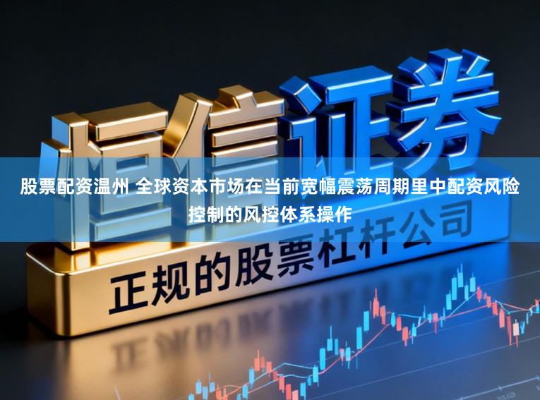 股票配资温州 全球资本市场在当前宽幅震荡周期里中配资风险控制的风控体系操作