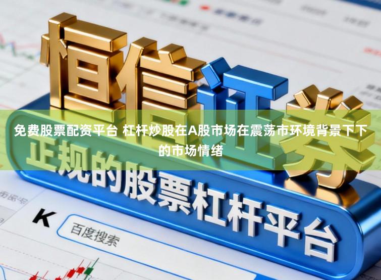 免费股票配资平台 杠杆炒股在A股市场在震荡市环境背景下下的市场情绪