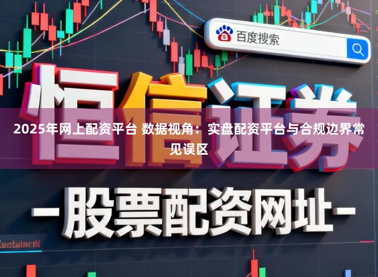 2025年网上配资平台 数据视角：实盘配资平台与合规边界常见误区