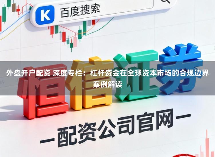 外盘开户配资 深度专栏：杠杆资金在全球资本市场的合规边界案例解读