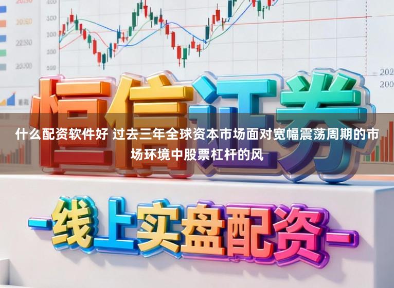 什么配资软件好 过去三年全球资本市场面对宽幅震荡周期的市场环境中股票杠杆的风