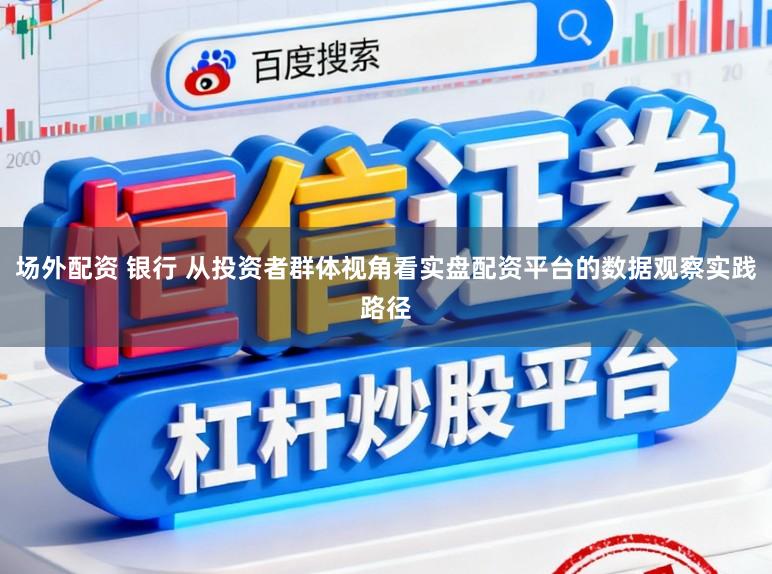 场外配资 银行 从投资者群体视角看实盘配资平台的数据观察实践路径