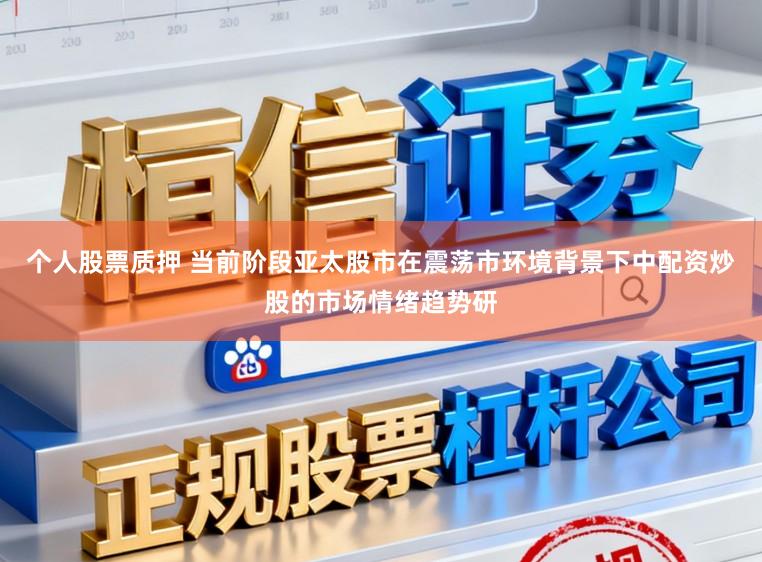 个人股票质押 当前阶段亚太股市在震荡市环境背景下中配资炒股的市场情绪趋势研