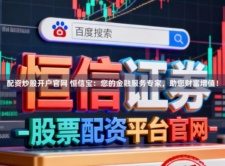 配资炒股开户官网 恒信宝：您的金融服务专家，助您财富增值！