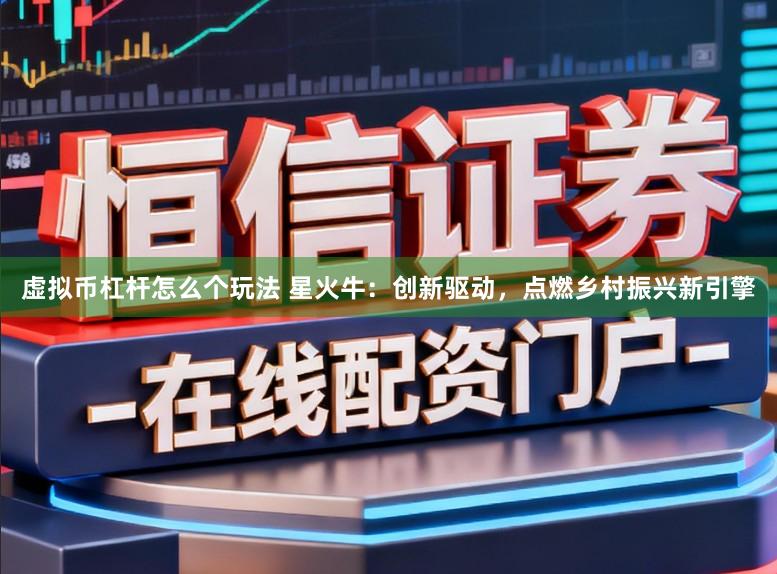 虚拟币杠杆怎么个玩法 星火牛：创新驱动，点燃乡村振兴新引擎