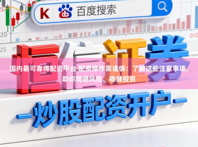 国内最可靠得配资平台 配资操作需谨慎：了解这些注意事项，助你规避风险、稳健投资