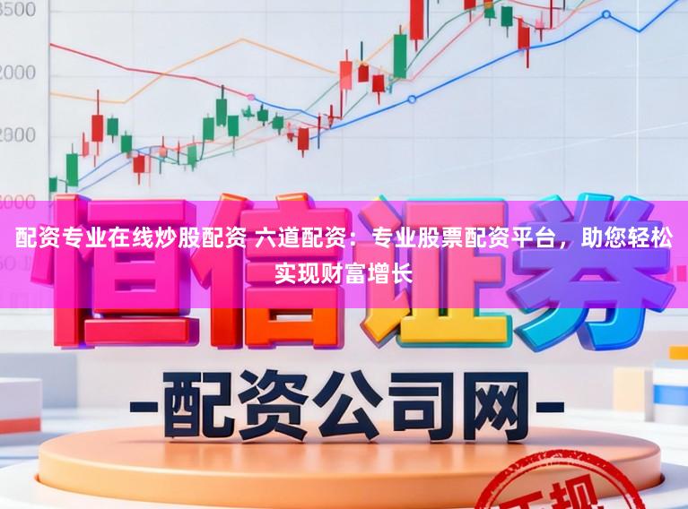配资专业在线炒股配资 六道配资：专业股票配资平台，助您轻松实现财富增长