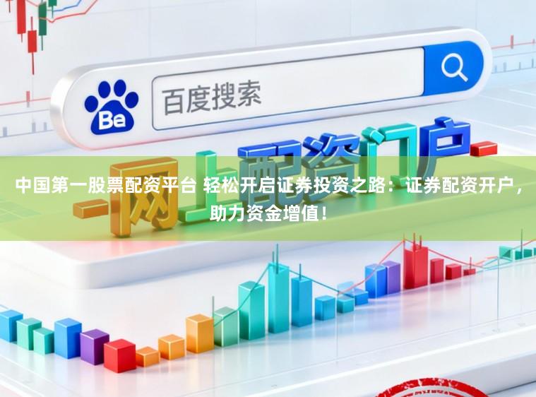 中国第一股票配资平台 轻松开启证券投资之路：证券配资开户，助力资金增值！