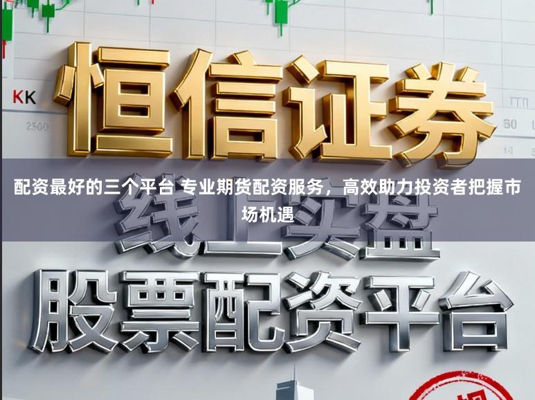 配资最好的三个平台 专业期货配资服务，高效助力投资者把握市场机遇