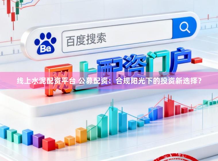 线上水泥配资平台 公募配资：合规阳光下的投资新选择？