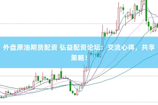 外盘原油期货配资 弘益配资论坛：交流心得，共享策略！