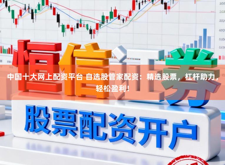 中国十大网上配资平台 自选股管家配资：精选股票，杠杆助力，轻松盈利！