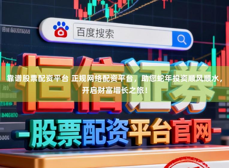 靠谱股票配资平台 正规网络配资平台，助您蛇年投资顺风顺水，开启财富增长之旅！