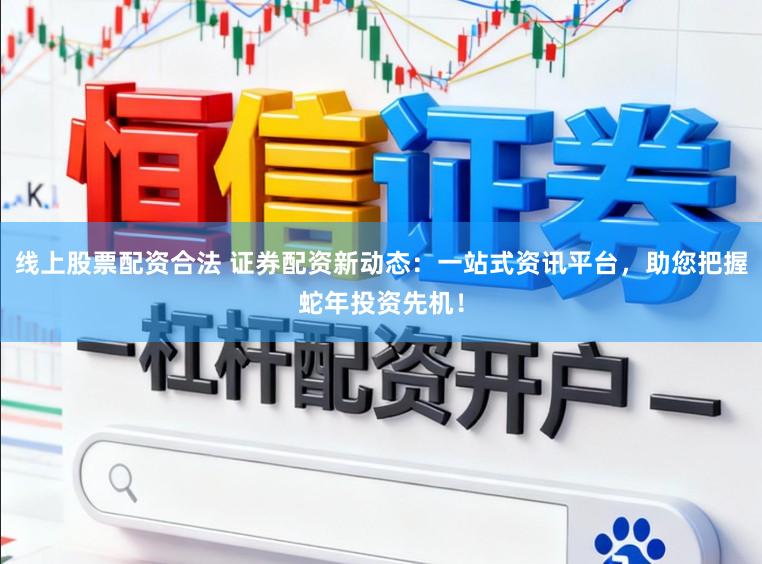线上股票配资合法 证券配资新动态：一站式资讯平台，助您把握蛇年投资先机！