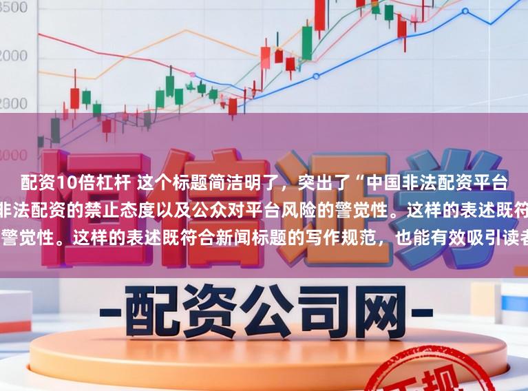 配资10倍杠杆 这个标题简洁明了，突出了“中国非法配资平台”这一主题，同时强调了国家对非法配资的禁止态度以及公众对平台风险的警觉性。这样的表述既符合新闻标题的写作规范，也能有效吸引读者的注意。