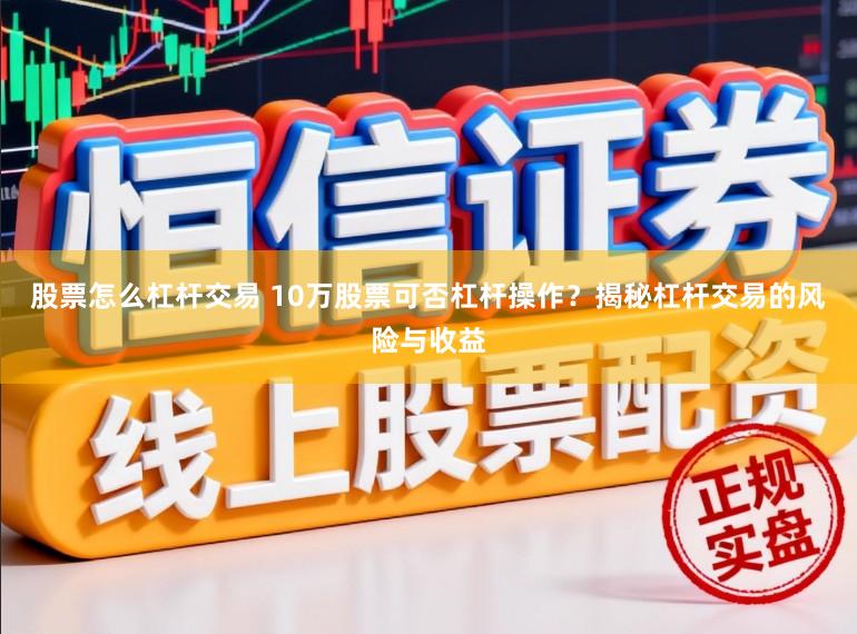 股票怎么杠杆交易 10万股票可否杠杆操作？揭秘杠杆交易的风险与收益