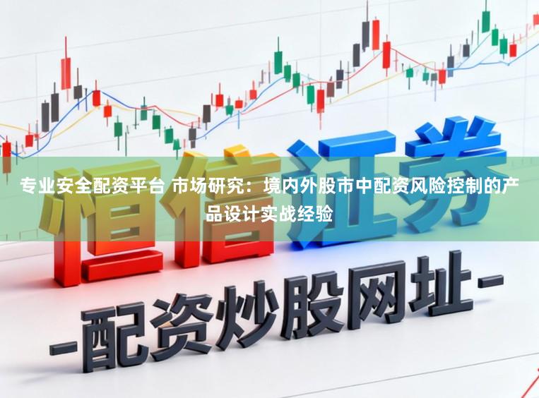 专业安全配资平台 市场研究：境内外股市中配资风险控制的产品设计实战经验