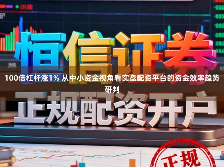 100倍杠杆涨1% 从中小资金视角看实盘配资平台的资金效率趋势研判