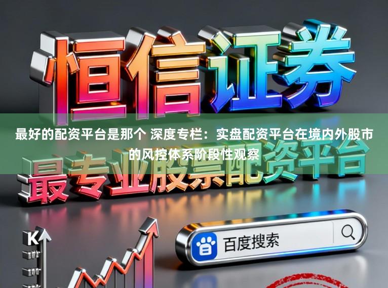 最好的配资平台是那个 深度专栏：实盘配资平台在境内外股市的风控体系阶段性观察