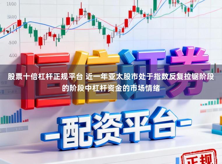 股票十倍杠杆正规平台 近一年亚太股市处于指数反复拉锯阶段的阶段中杠杆资金的市场情绪
