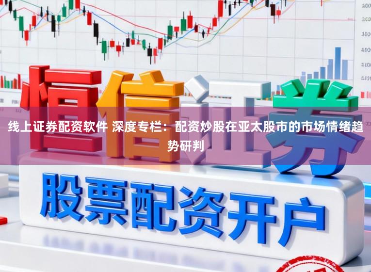 线上证券配资软件 深度专栏：配资炒股在亚太股市的市场情绪趋势研判